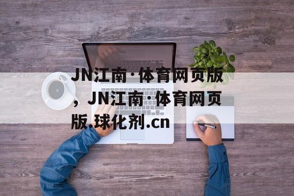 JN江南·体育网页版，JN江南·体育网页版.球化剂.cn