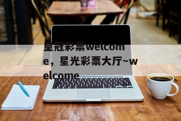 皇冠彩票welcome，星光彩票大厅～welcome