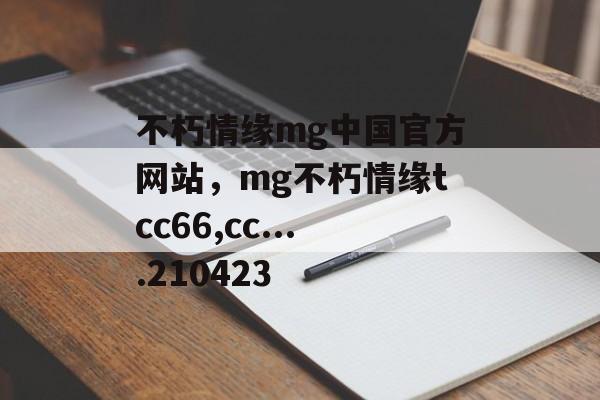 不朽情缘mg中国官方网站，mg不朽情缘tcc66,cc....210423