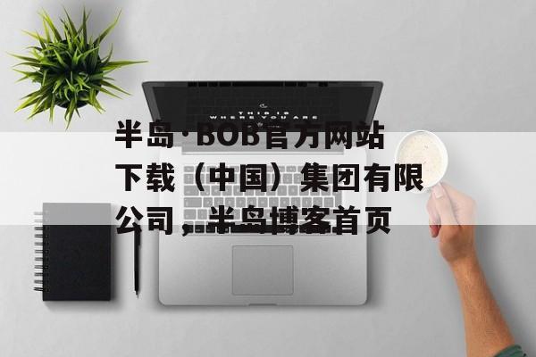 半岛·BOB官方网站下载（中国）集团有限公司，半岛博客首页