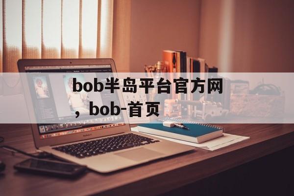 bob半岛平台官方网，bob-首页