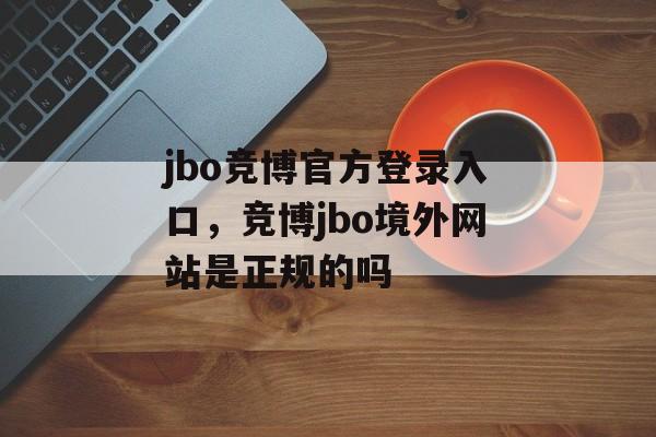 jbo竞博官方登录入口，竞博jbo境外网站是正规的吗